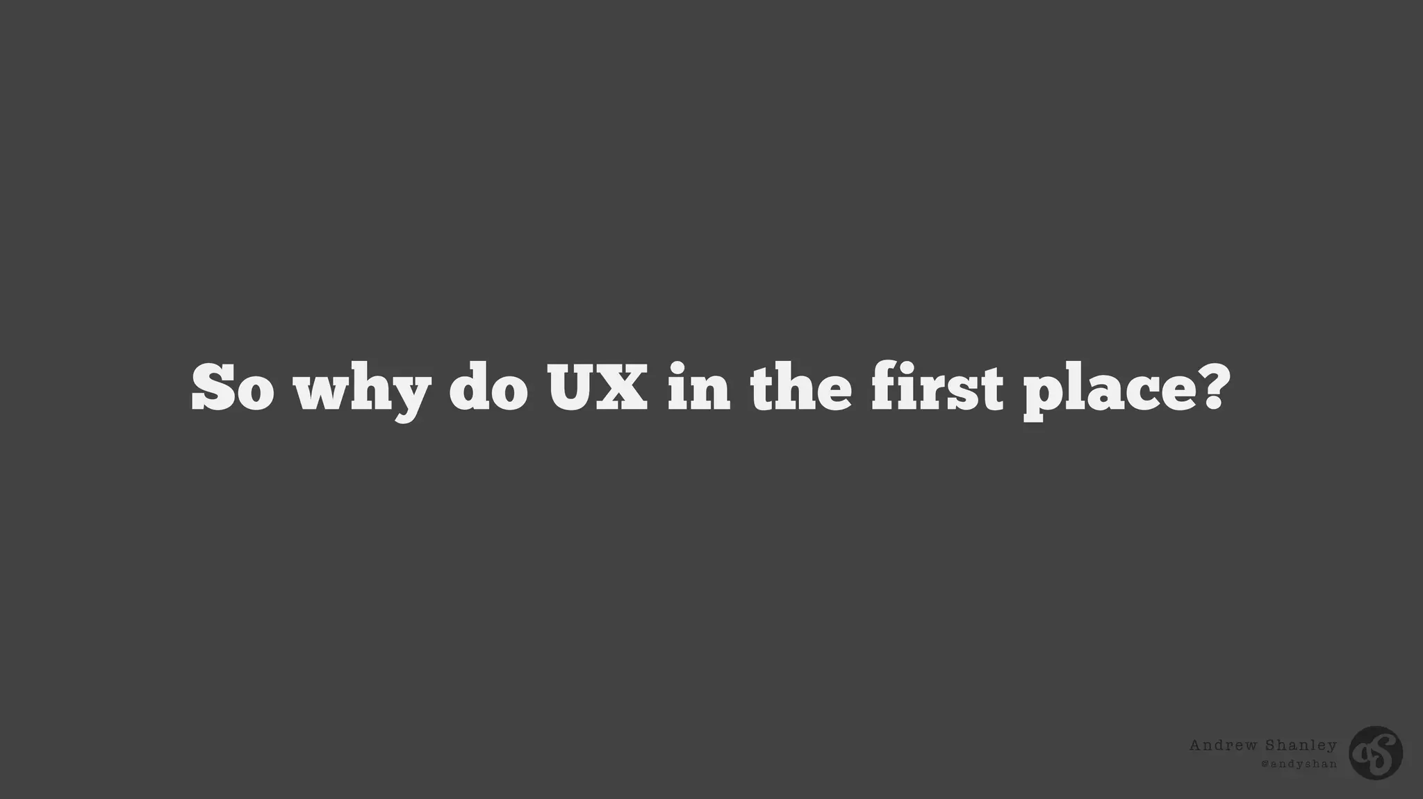 Andrew Shanley
@ a n d y s h a n
So why do UX in the first place?
 