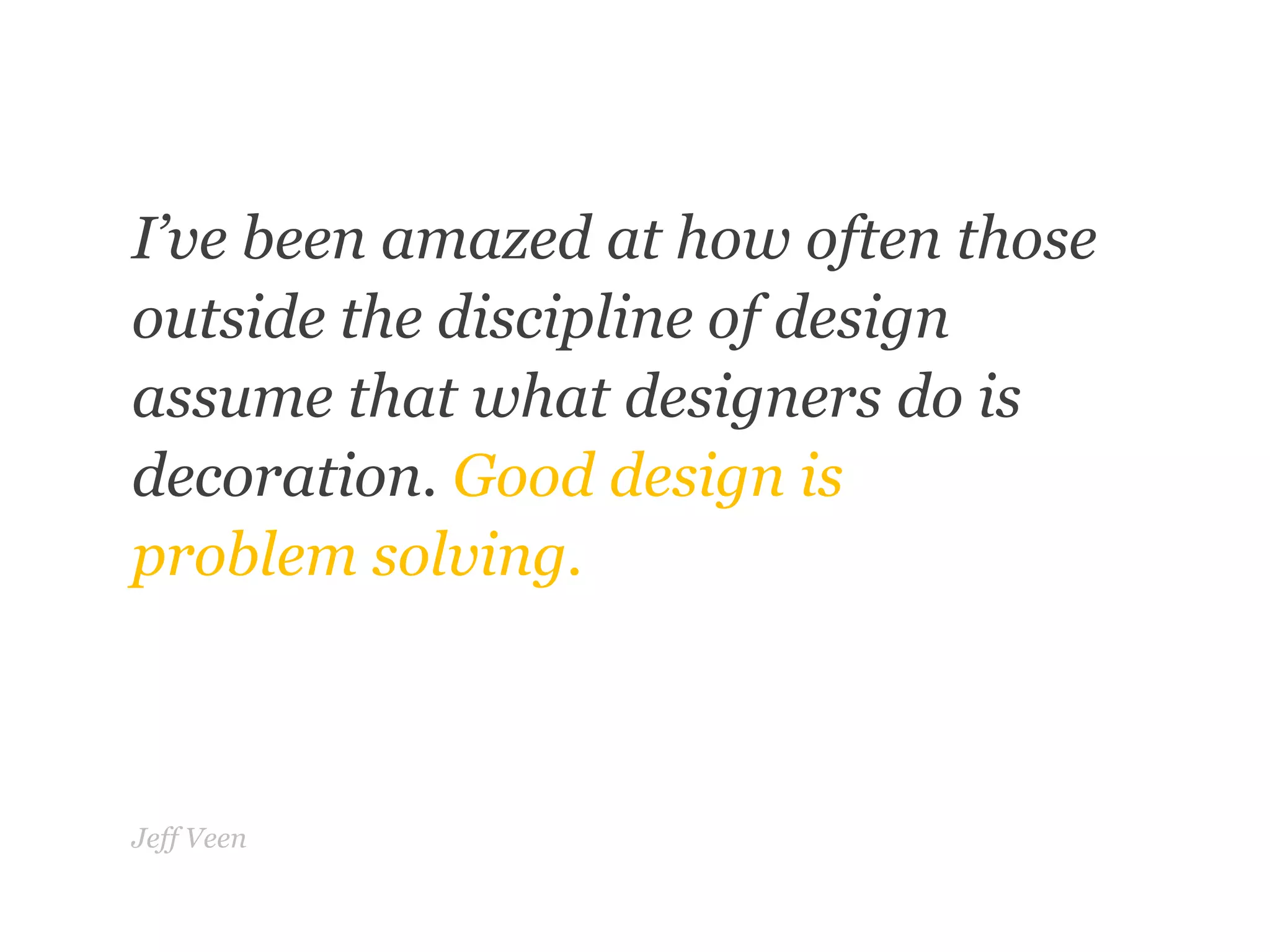 “	”I’ve been amazed at how often thoseoutside the discipline of designassume that what designers do isdecoration. Good design isproblemsolving.Jeff Veen