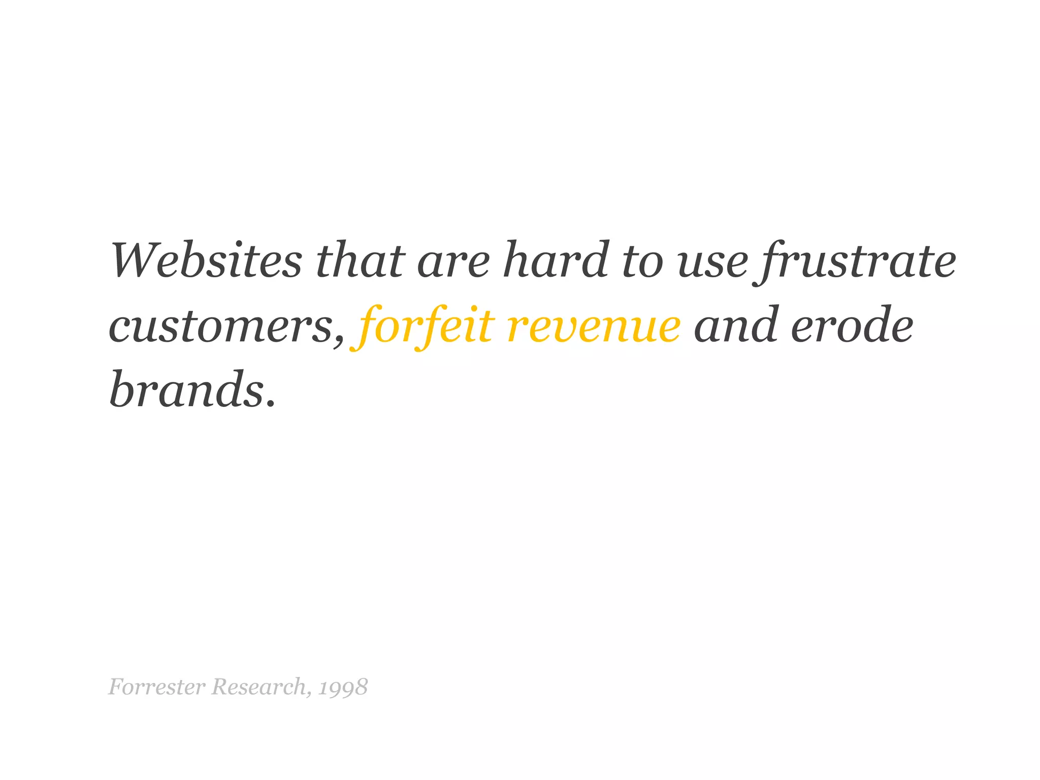 Websites that are hard to use frustrate customers, forfeit revenue and erode brands.Forrester Research, 1998“	”
