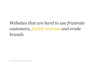 Websites that are hard to use frustrate customers, forfeit revenue and erode brands.Forrester Research, 1998“	”