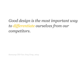Good design is the most important way to differentiate ourselves from our competitors.Samsung CEO YunJong Yong, 2004“	”