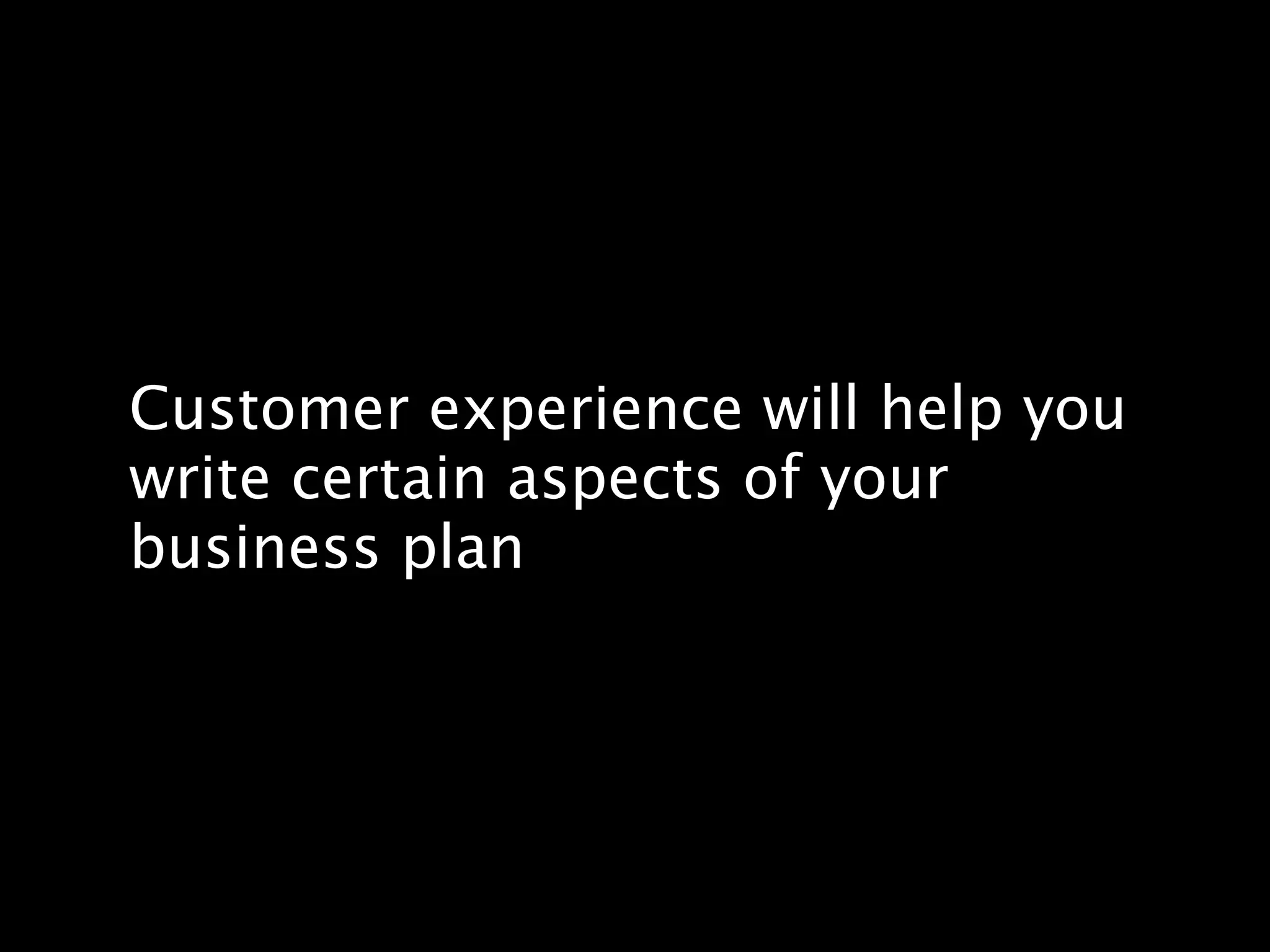 Customer experience will help you
write certain aspects of your
business plan
 