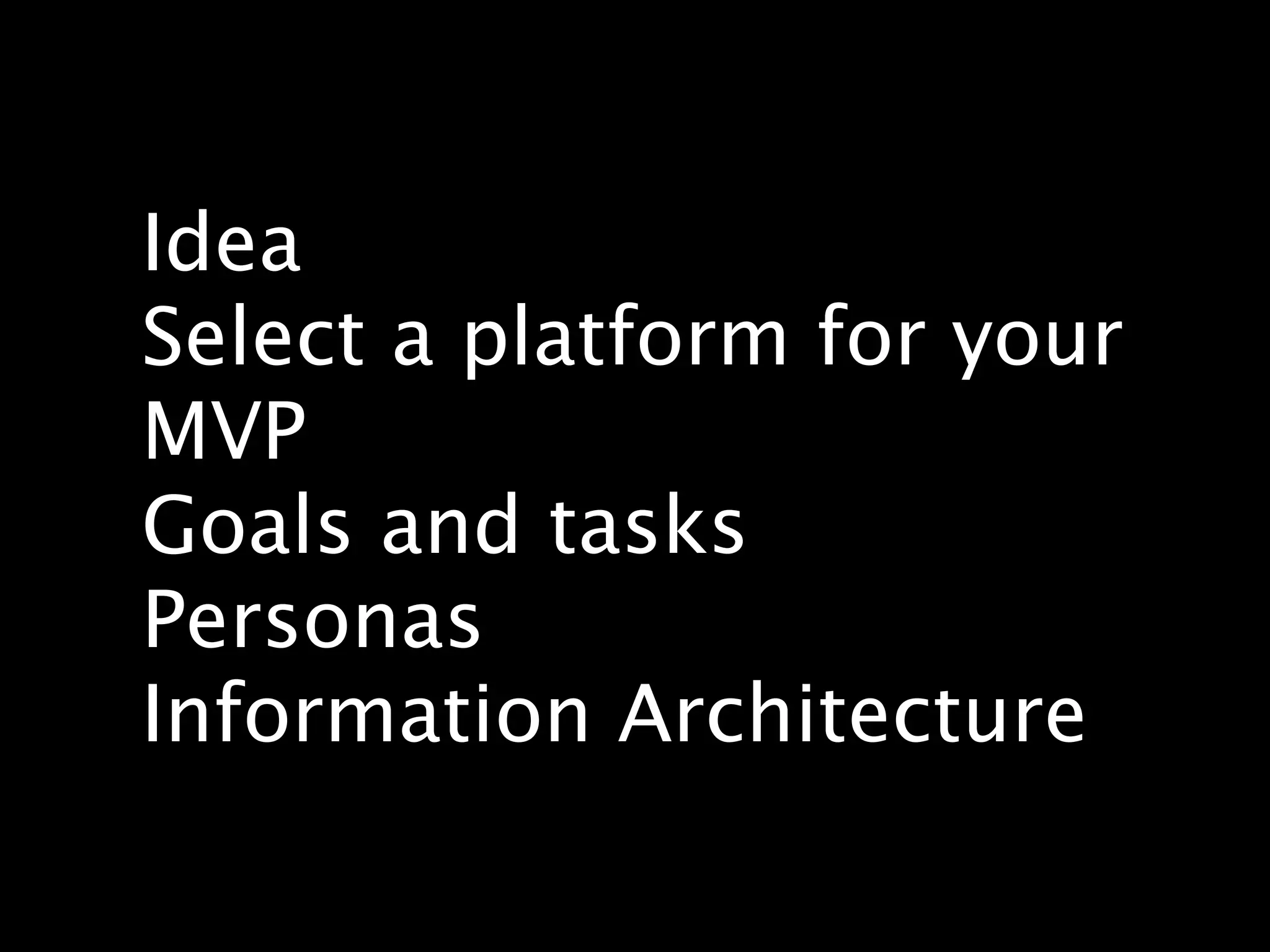 Idea
Select a platform for your
MVP
Goals and tasks
Personas
Information Architecture
 