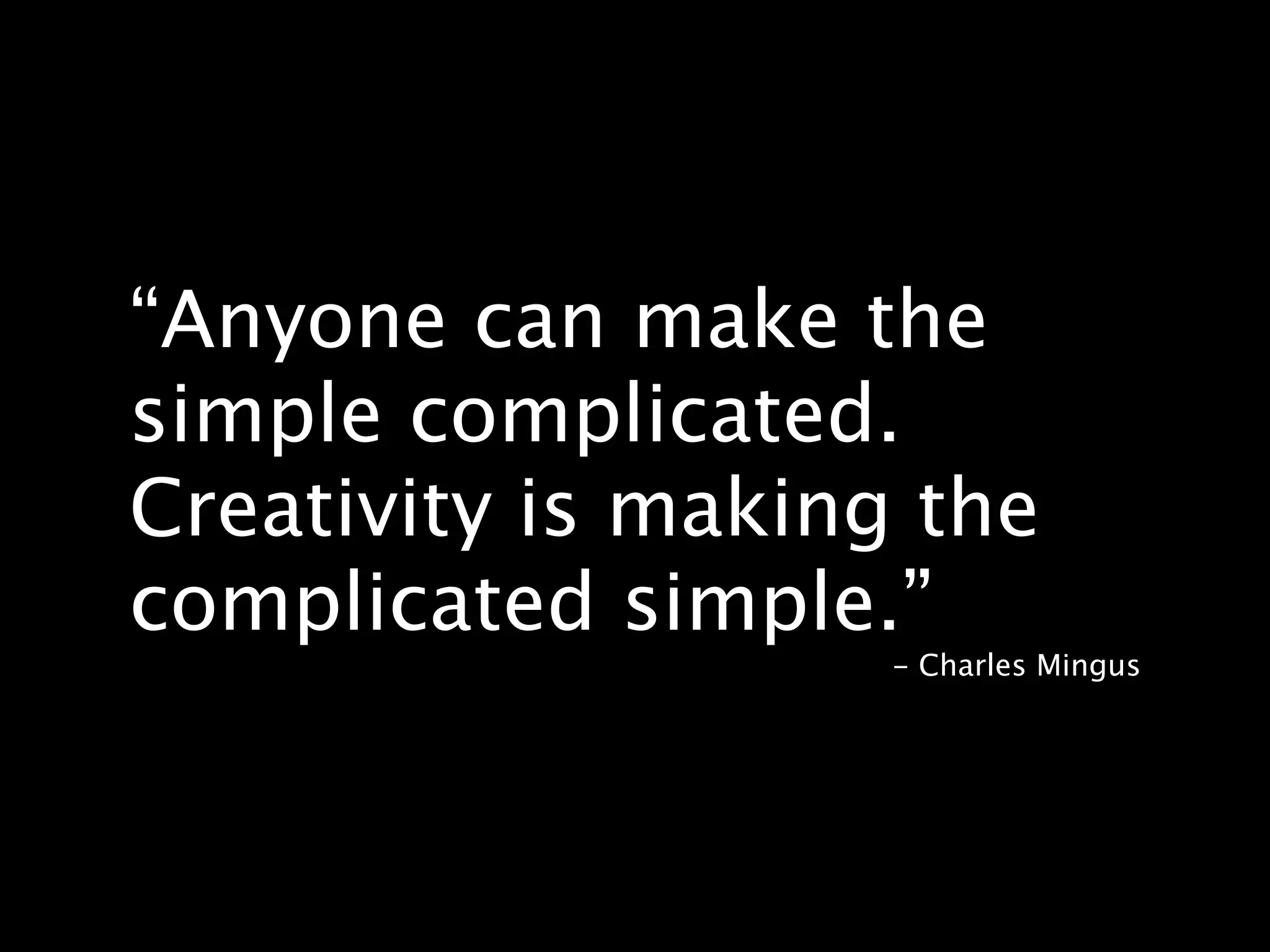“Anyone can make the
simple complicated.
Creativity is making the
complicated simple.”
                    - Charles Mingus
 