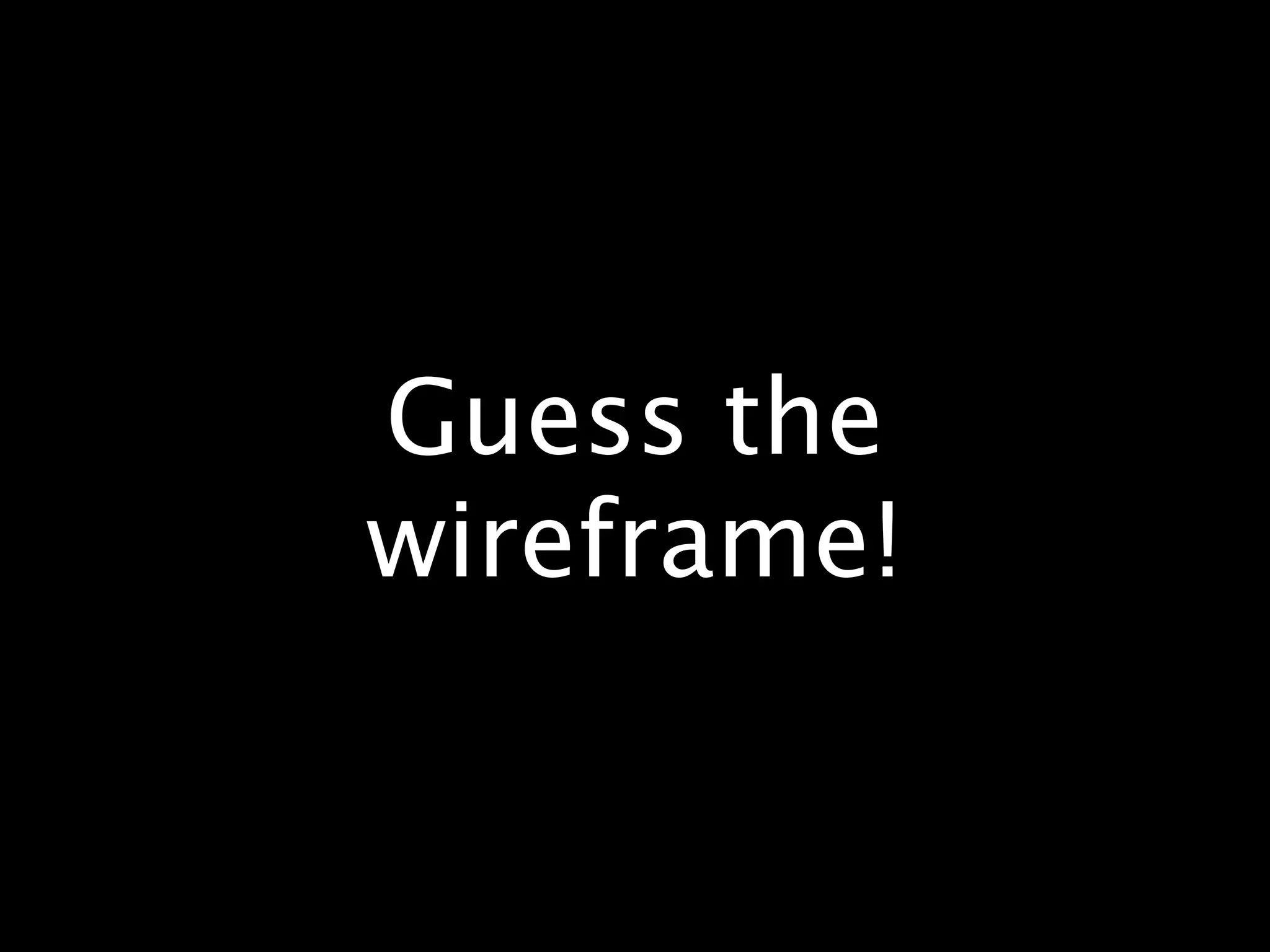 Guess the
wireframe!
 