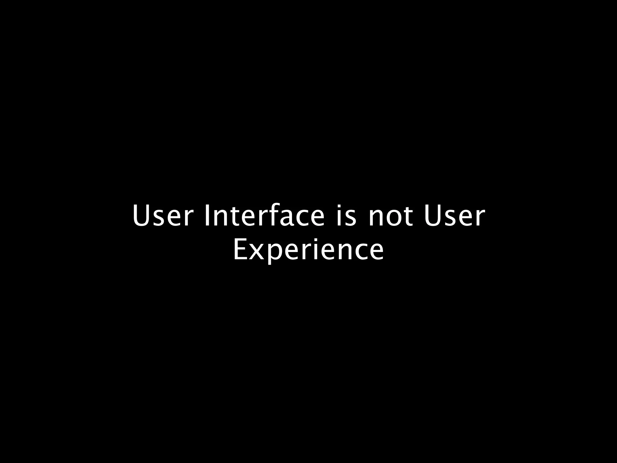 User Interface is not User
       Experience
 