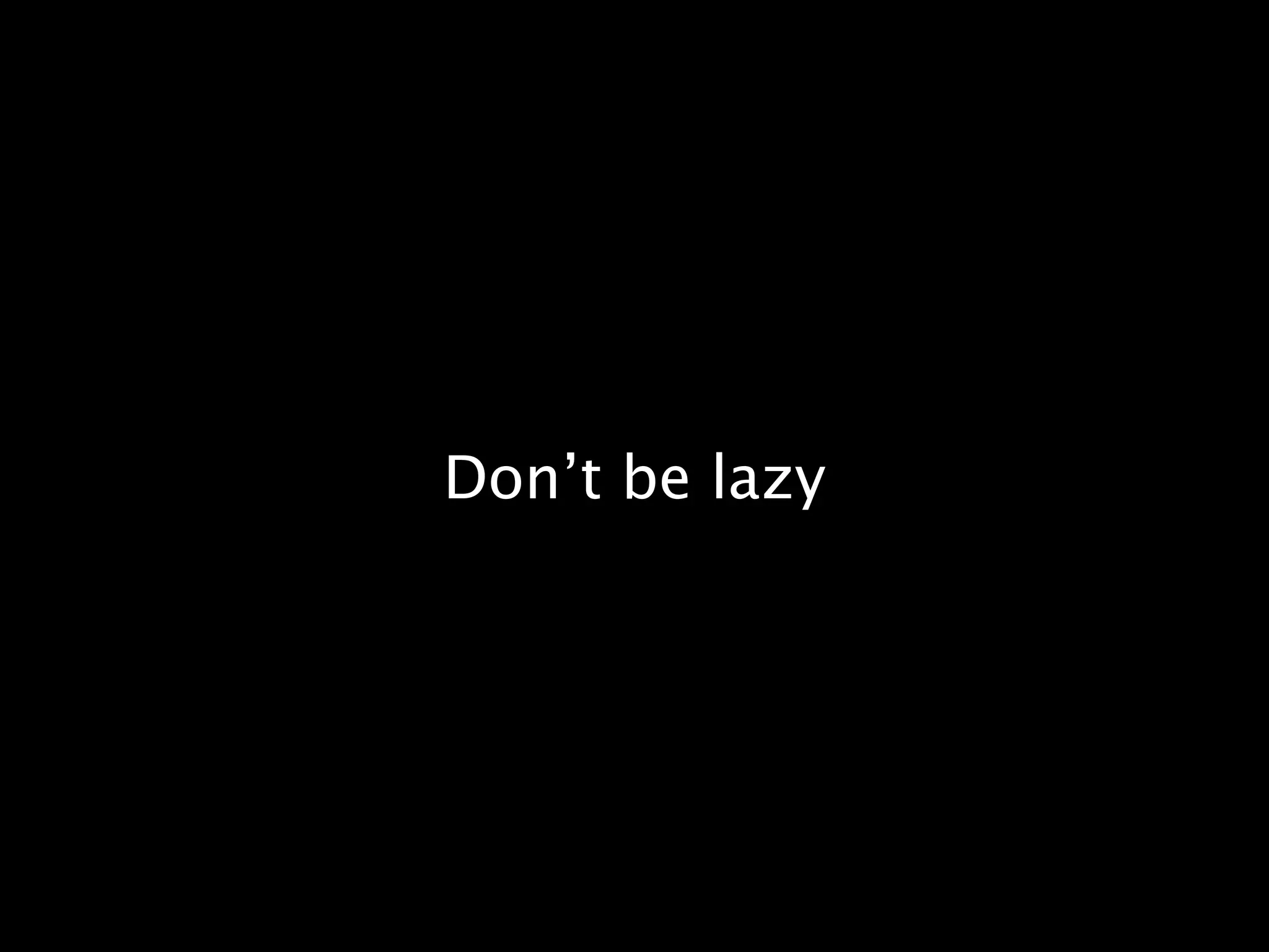 Don’t be lazy
 