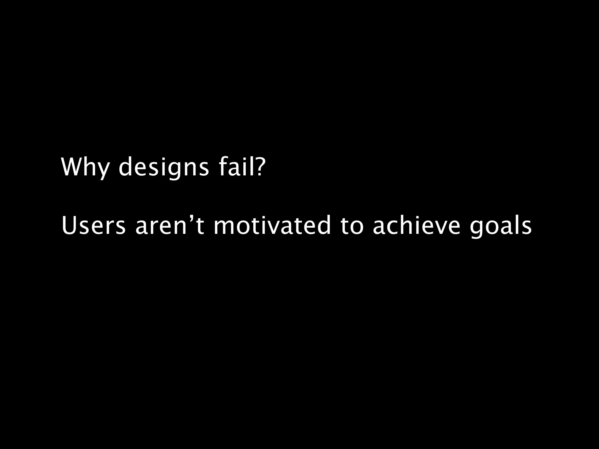 Why designs fail?

Users aren’t motivated to achieve goals
 