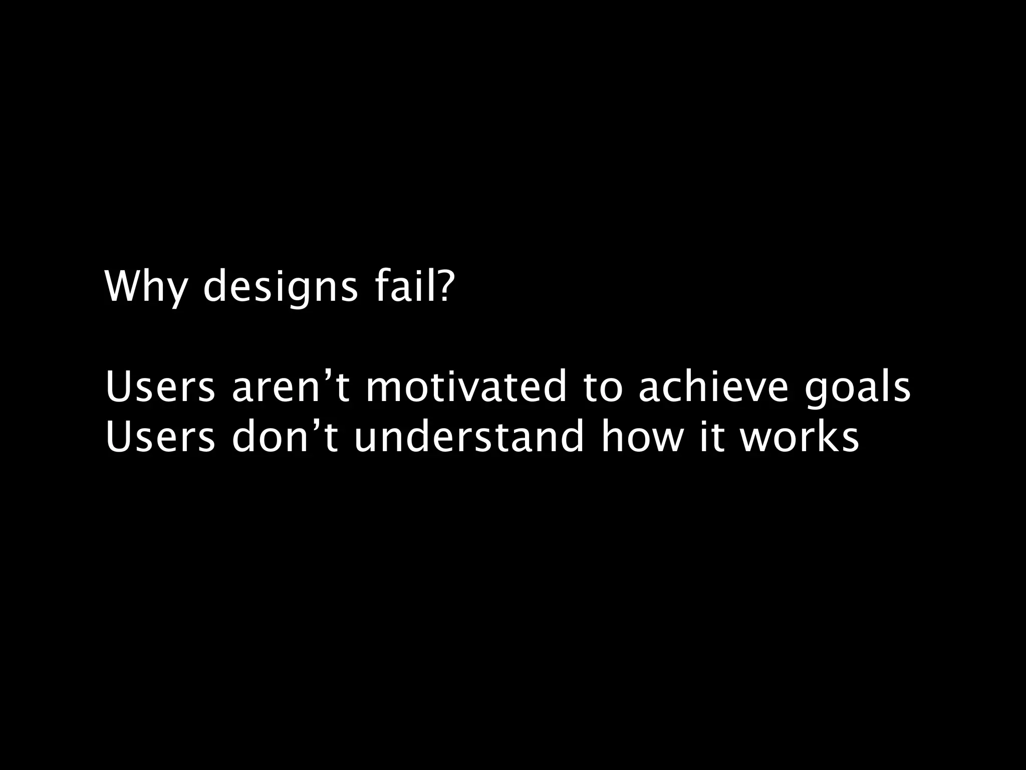 Why designs fail?

Users aren’t motivated to achieve goals
Users don’t understand how it works
 