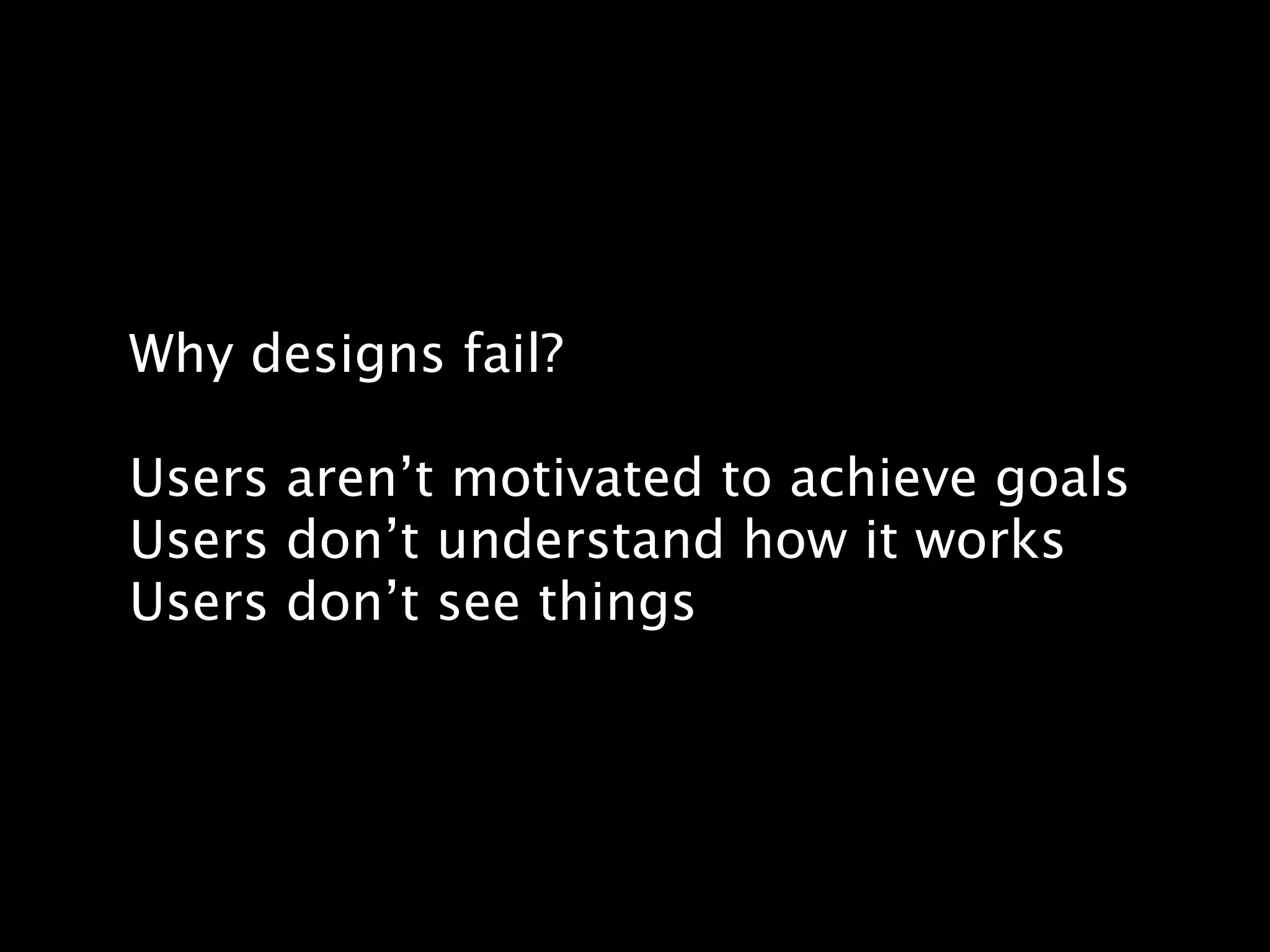 Why designs fail?

Users aren’t motivated to achieve goals
Users don’t understand how it works
Users don’t see things
 
