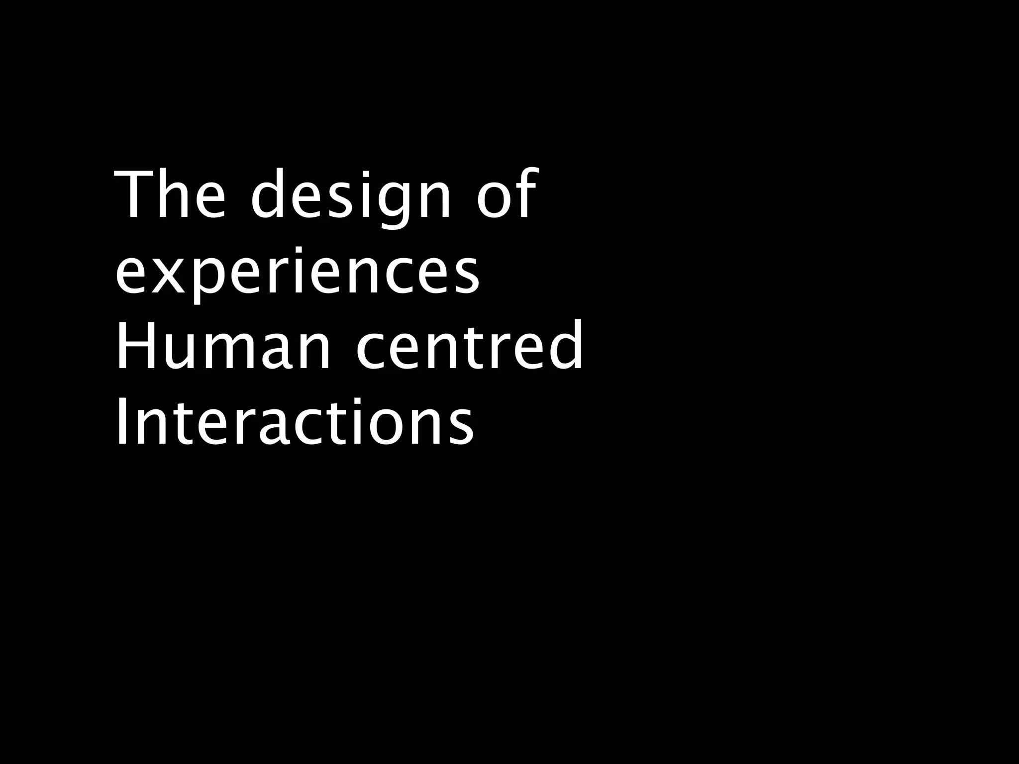 The design of
experiences
Human centred
Interactions
 