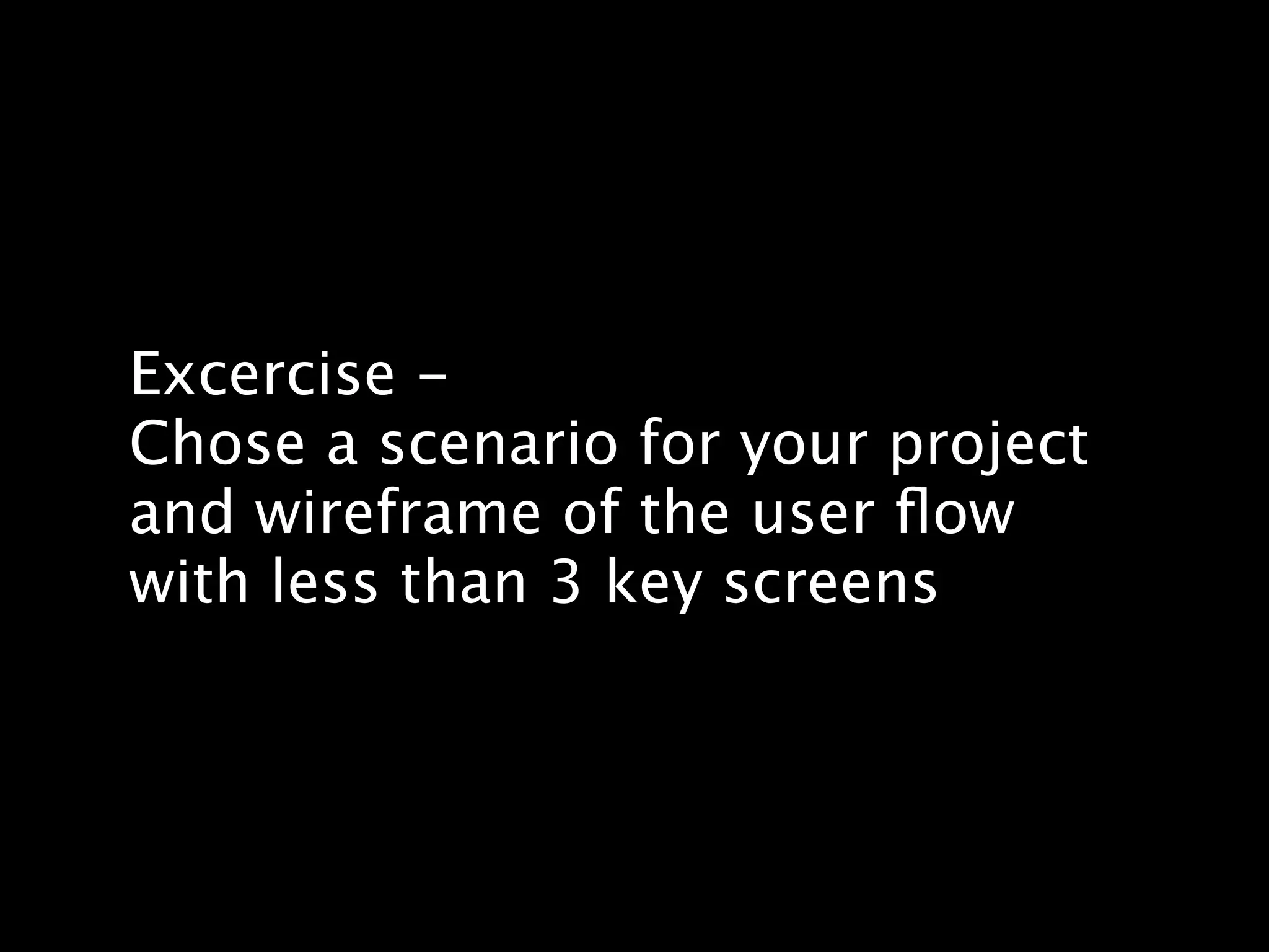 Excercise -
Chose a scenario for your project
and wireframe of the user ﬂow
with less than 3 key screens
 