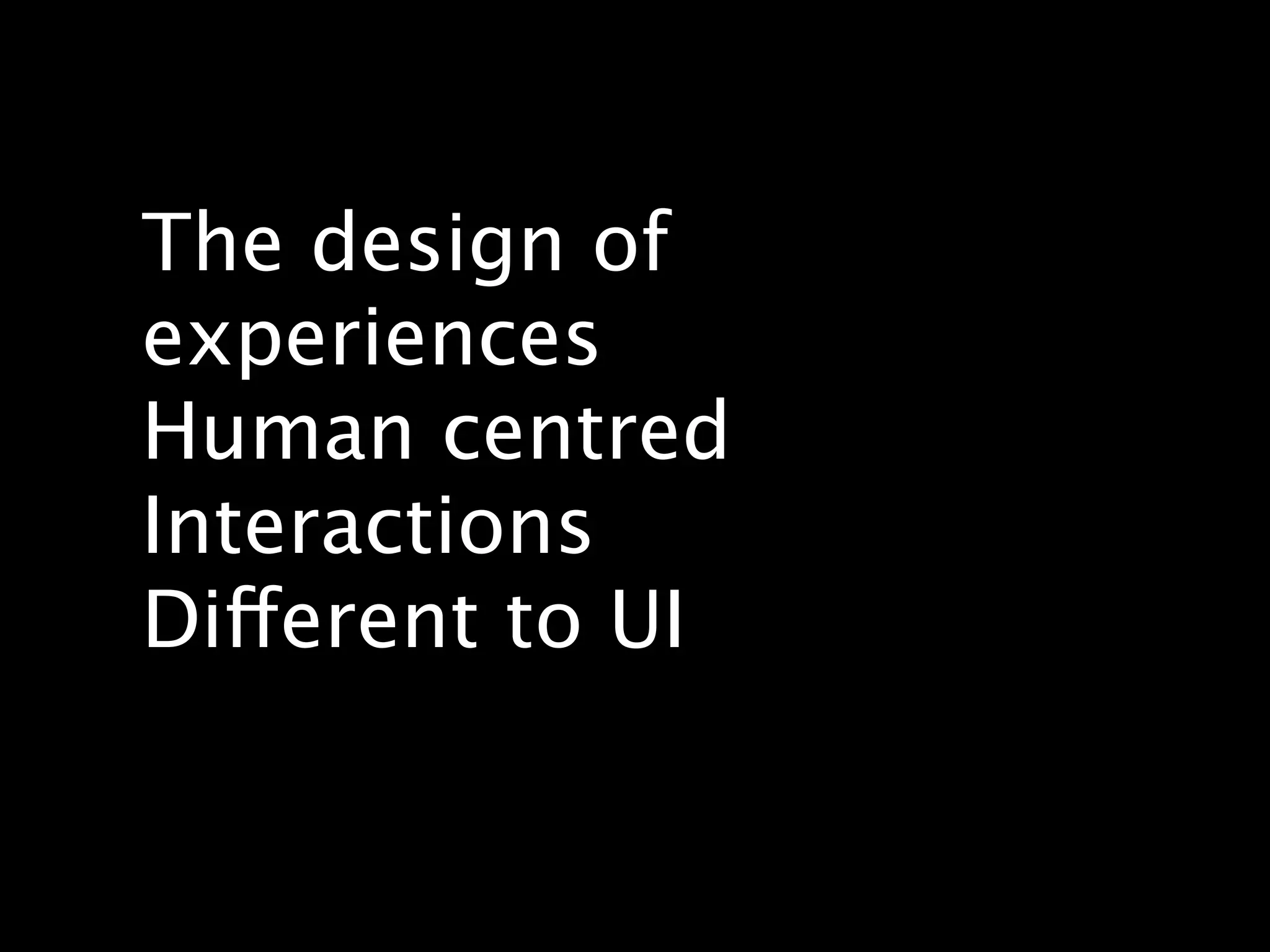The design of
experiences
Human centred
Interactions
Different to UI
 
