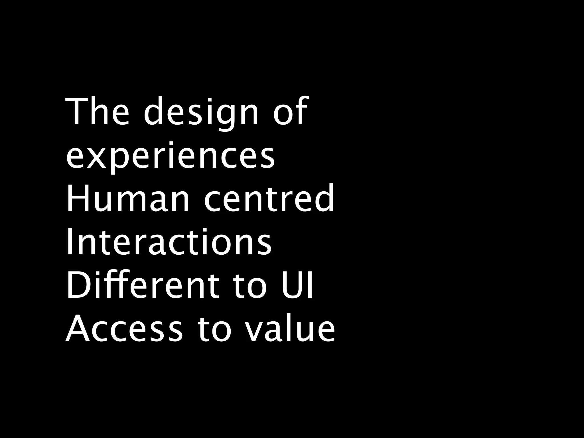 The design of
experiences
Human centred
Interactions
Different to UI
Access to value
 