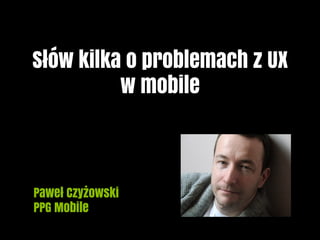 Słów kilka o problemach z UX
w mobile

Paweł Czyżowski
PPG Mobile

 