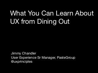 What You Can Learn About
UX from Dining Out



Jimmy Chandler
User Experience Sr Manager, PasteGroup
@uxprinciples
 
