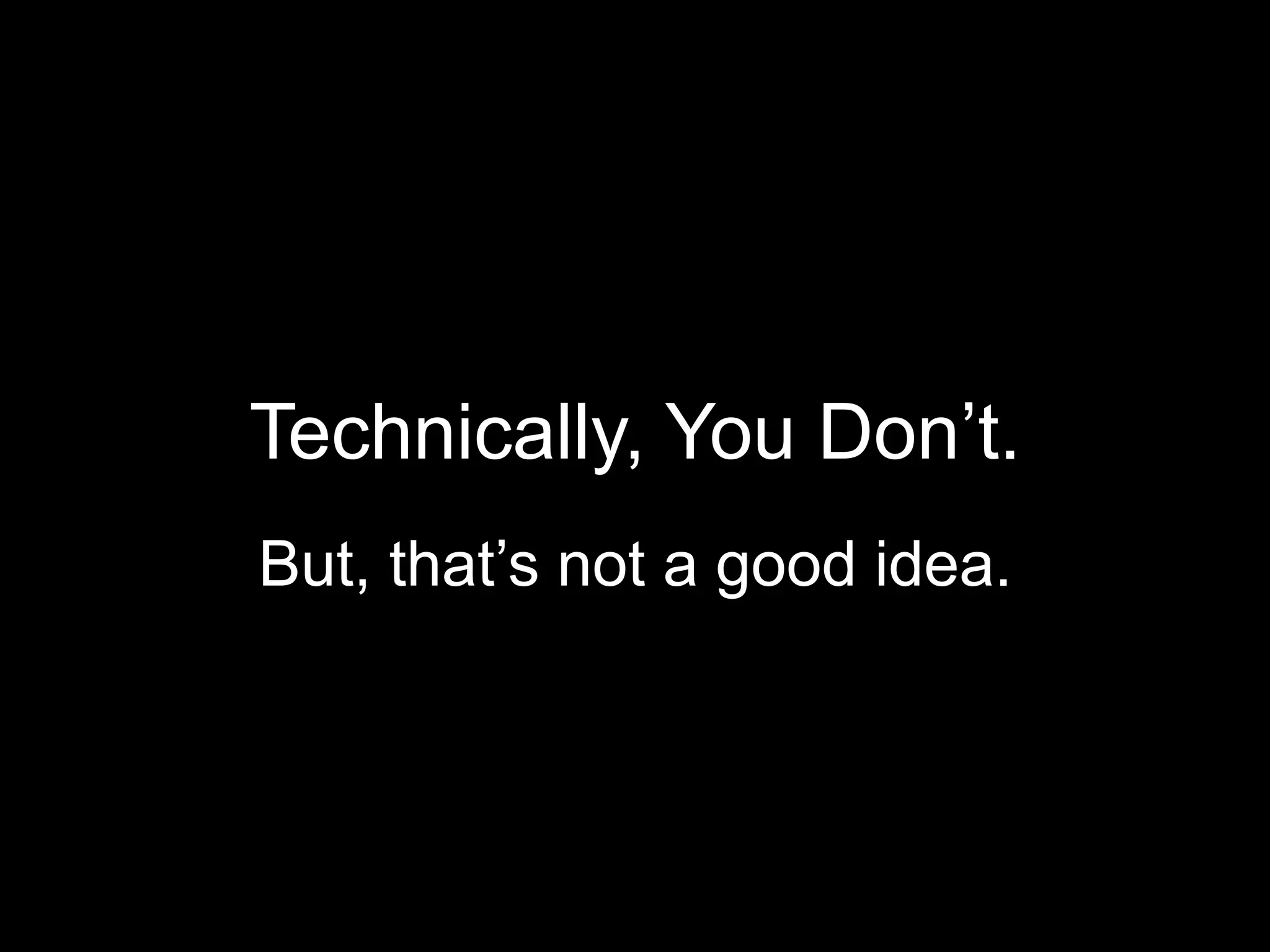 Technically, You Don’t.
But, that’s not a good idea.
 