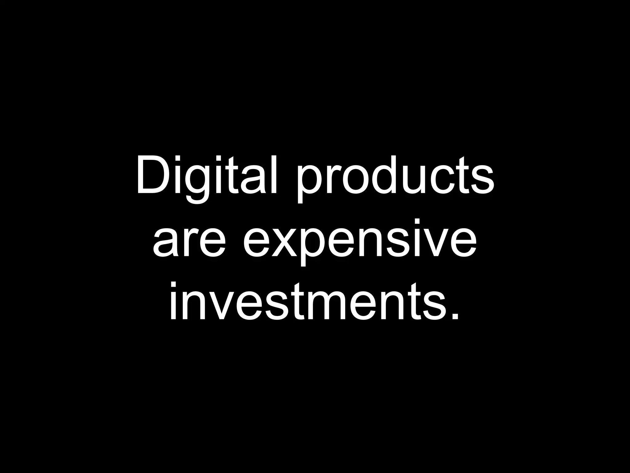Digital products
are expensive
investments.
 