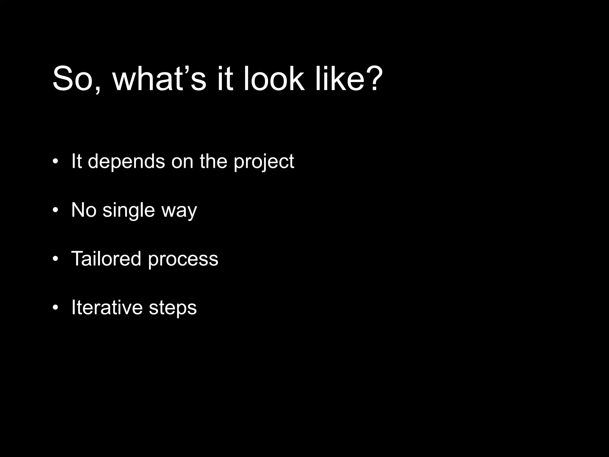 So, what’s it look like?
• It depends on the project
• No single way
• Tailored process
• Iterative steps
 