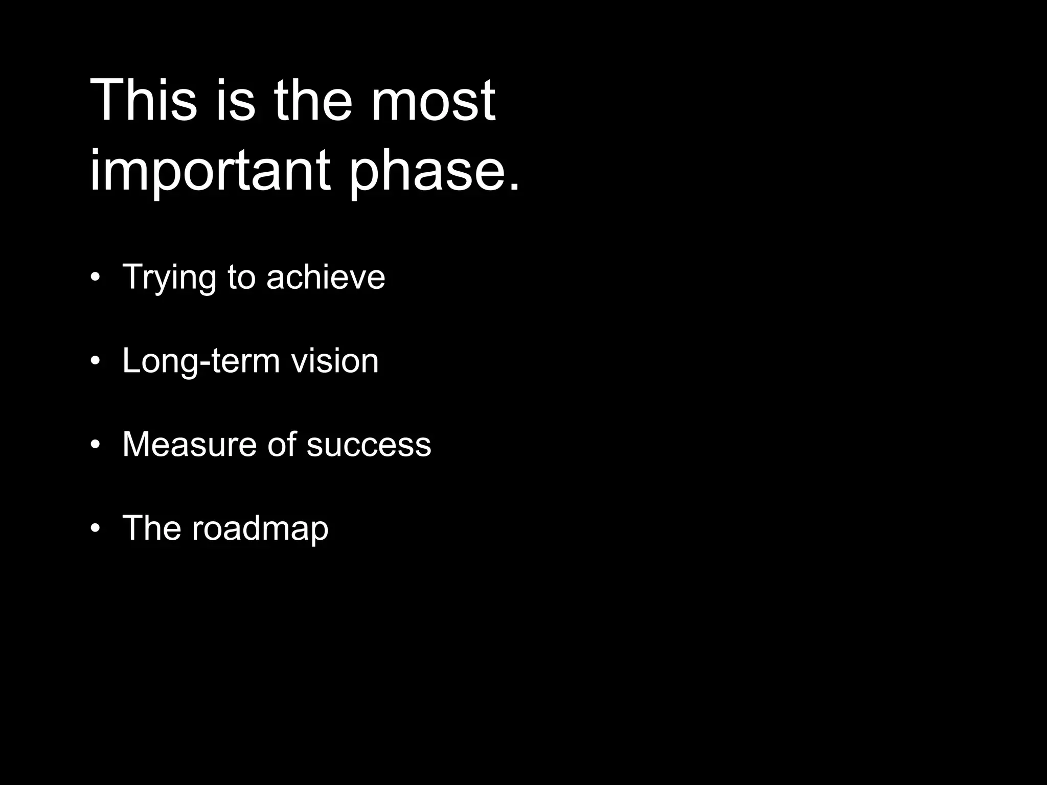 This is the most
important phase.
• Trying to achieve
• Long-term vision
• Measure of success
• The roadmap
 
