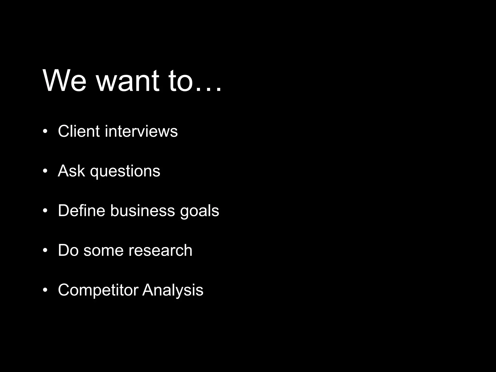 We want to…
• Client interviews
• Ask questions
• Define business goals
• Do some research
• Competitor Analysis
 