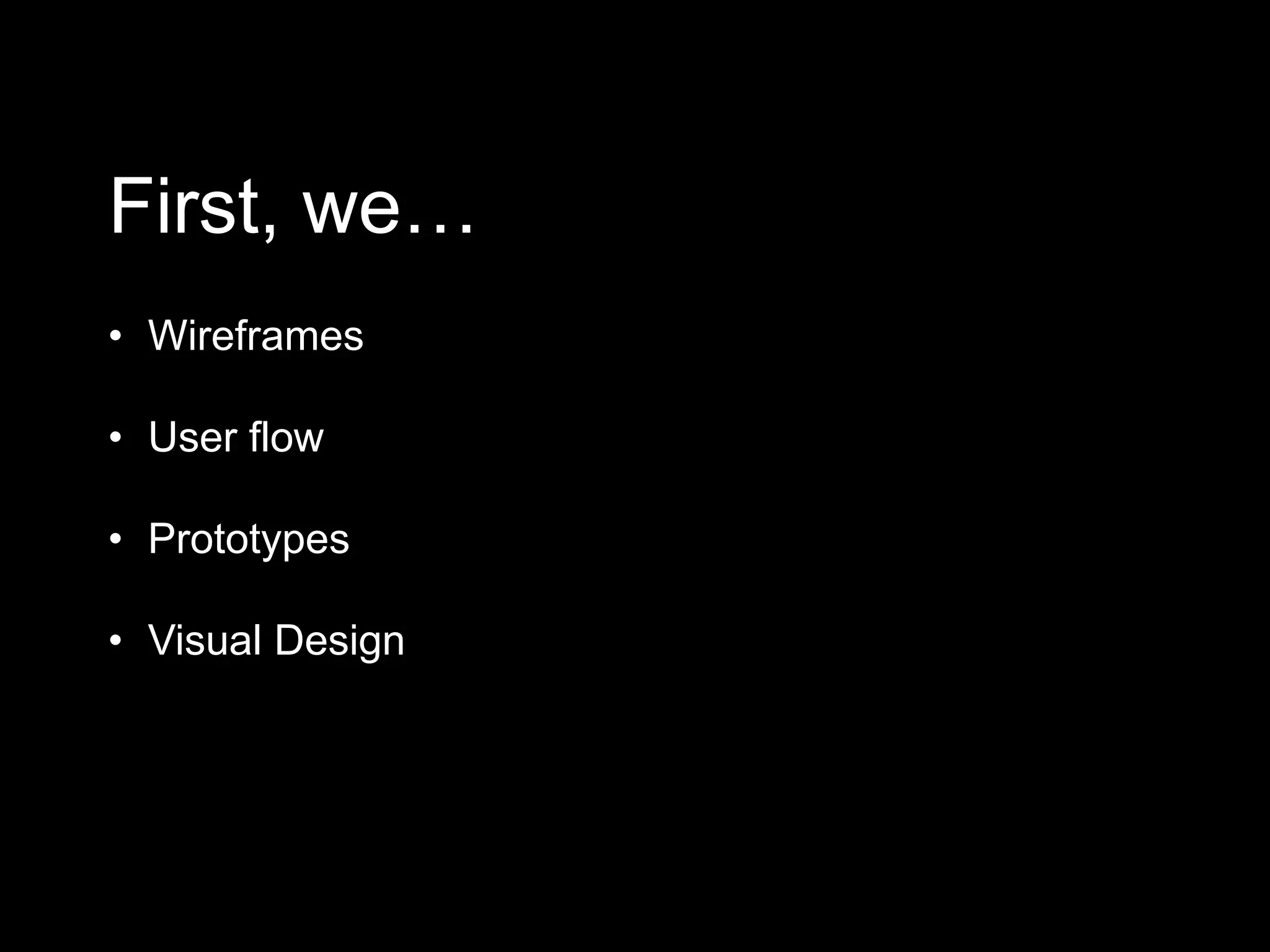 First, we…
• Wireframes
• User flow
• Prototypes
• Visual Design
 