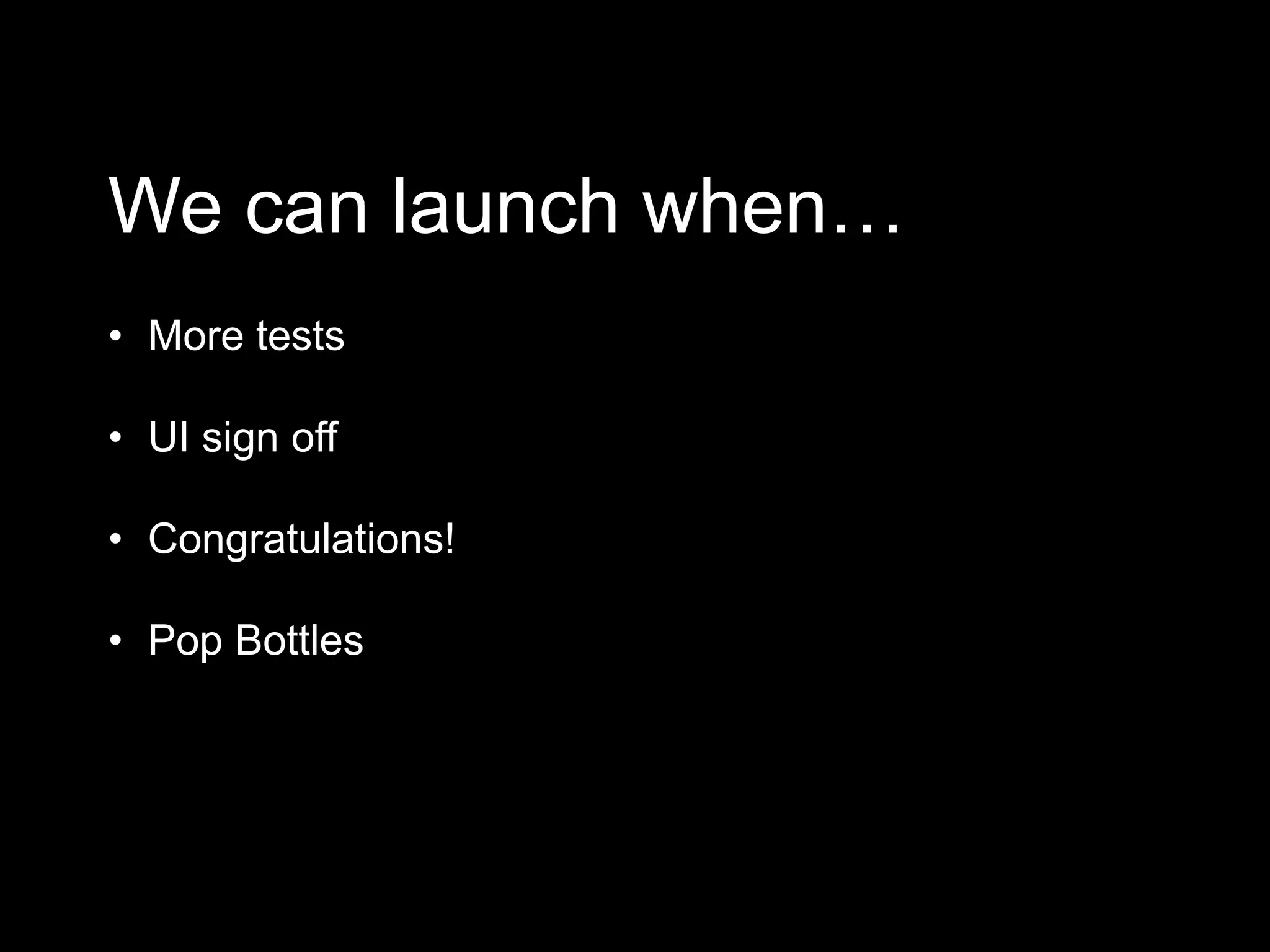 We can launch when…
• More tests
• UI sign off
• Congratulations!
• Pop Bottles
 