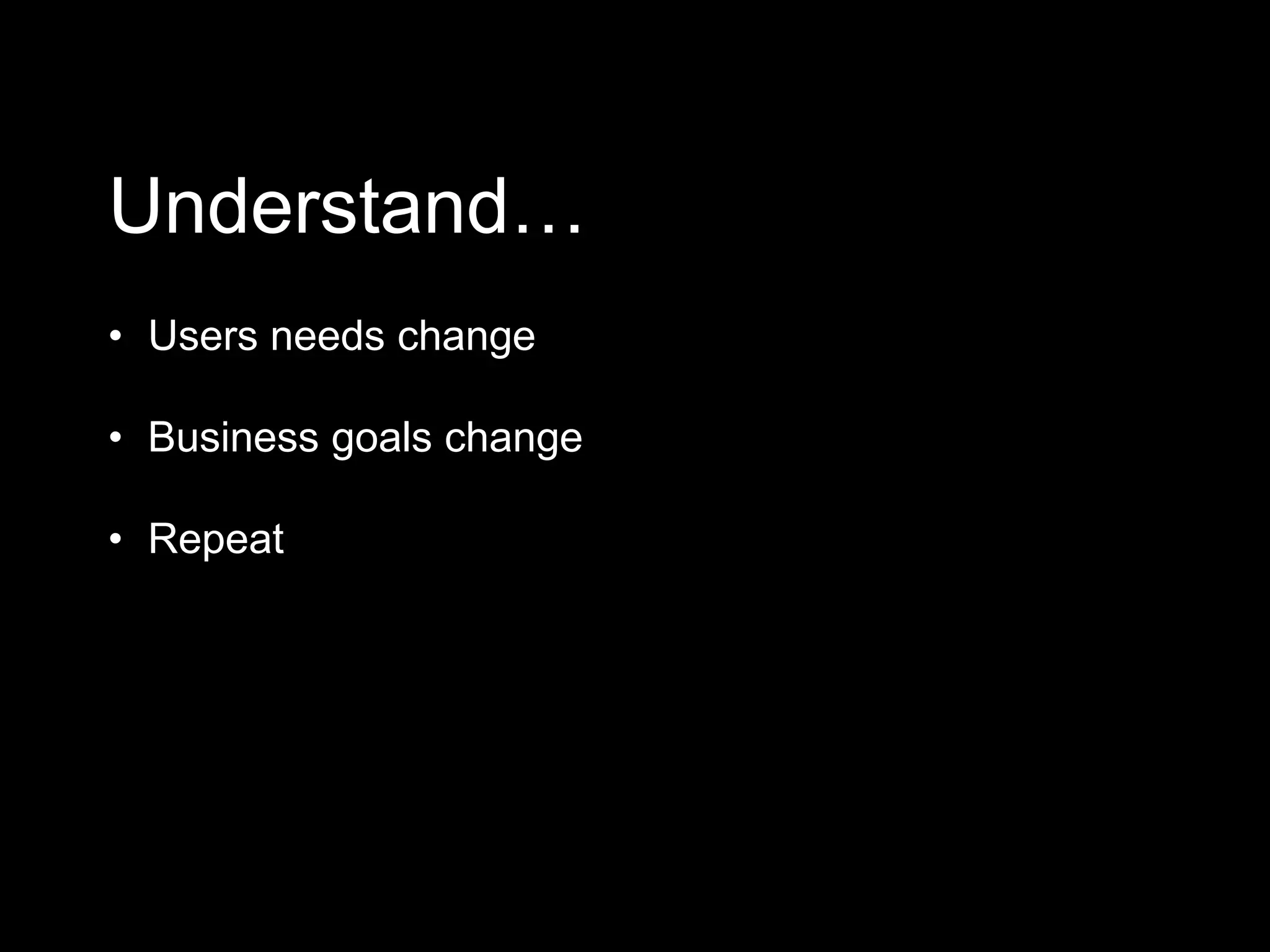 Understand…
• Users needs change
• Business goals change
• Repeat
 