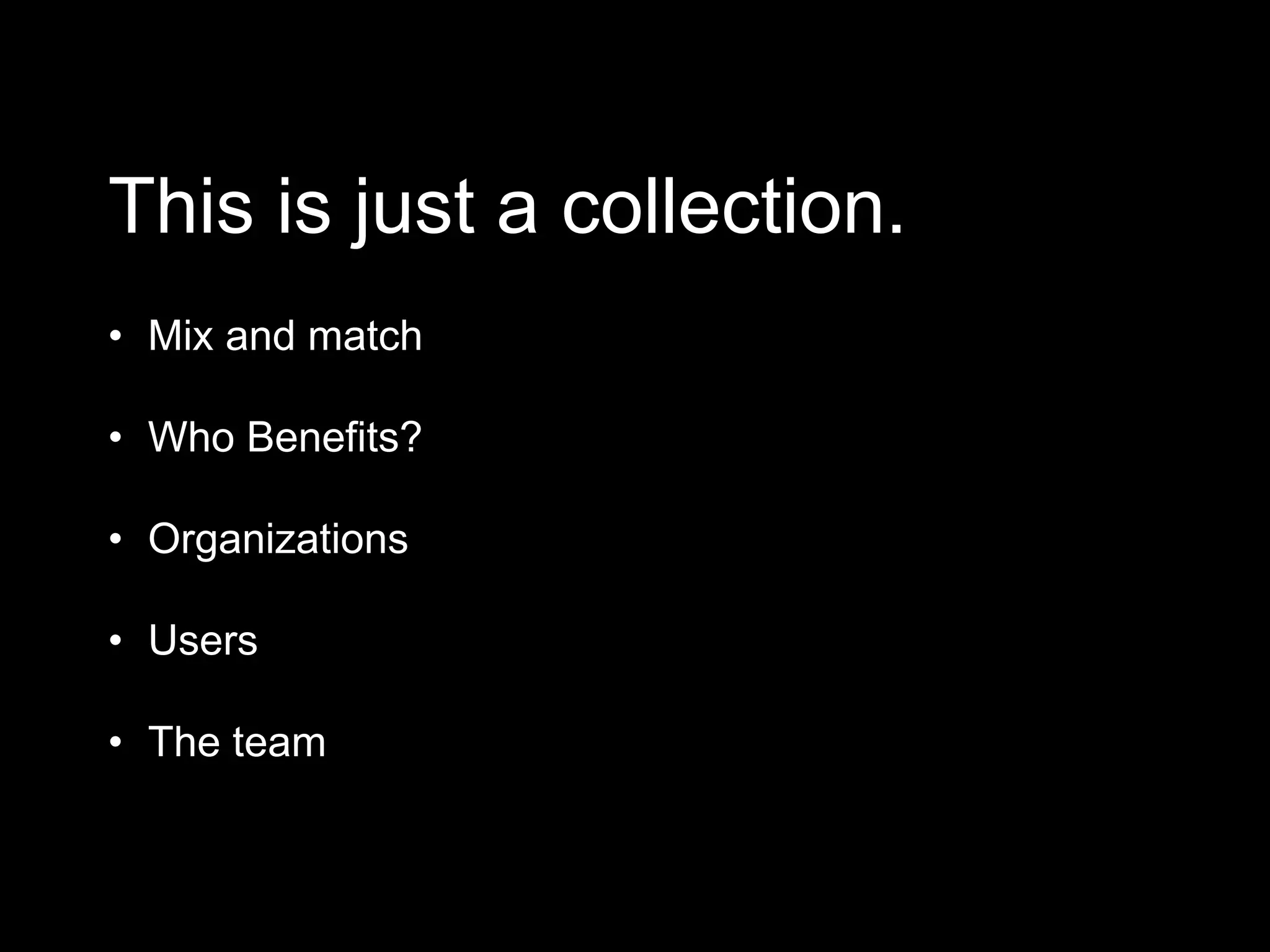 This is just a collection.
• Mix and match
• Who Benefits?
• Organizations
• Users
• The team
 