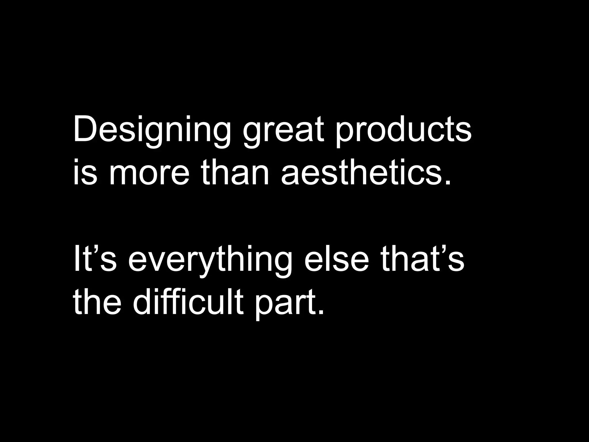Designing great products
is more than aesthetics.
It’s everything else that’s
the difficult part.
 