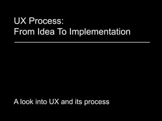 UX Process:
From Idea To Implementation
A look into UX and its process
 