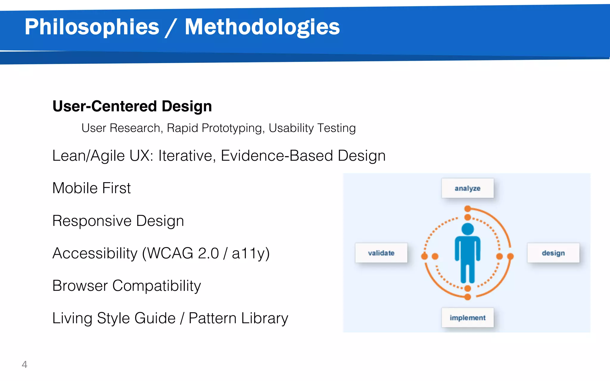 Philosophies / Methodologies
4
User-Centered Design
User Research, Rapid Prototyping, Usability Testing
Lean/Agile UX: Iterative, Evidence-Based Design
Mobile First
Responsive Design
Accessibility (WCAG 2.0 / a11y)
Browser Compatibility
Living Style Guide / Pattern Library
 