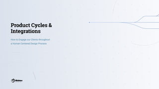 Product Cycles & 
Integrations
How to Engage our Clients throughout  
a Human Centered Design Process
 