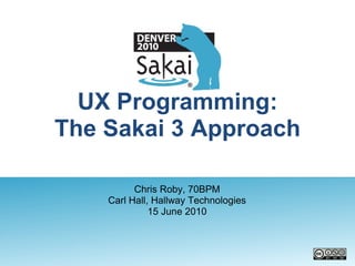 UX Programming: The Sakai 3 Approach Chris Roby, 70BPM Carl Hall, Hallway Technologies 15 June 2010 