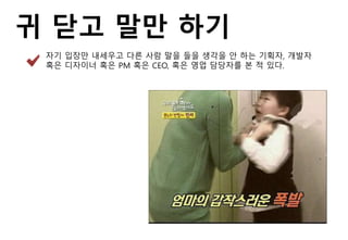 귀 닫고 말만 하기
자기 입장만 내세우고 다른 사람 말을 들을 생각을 안 하는 기획자, 개발자
혹은 디자이너 혹은 PM 혹은 CEO, 혹은 영업 담당자를 본 적 있다.
 