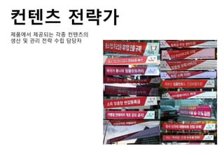 컨텐츠 전략가
제품에서 제공되는 각종 컨텐츠의
생산 및 관리 전략 수립 담당자
 
