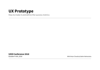 UXPrototype 
How to make it and define the success metrics 
 
 
 
 
 
 
 
 
 
 
UXiDConference2018 
October 4-5th, 2018 With Anton Chandra & Bahni Mahariasha 
 
 
