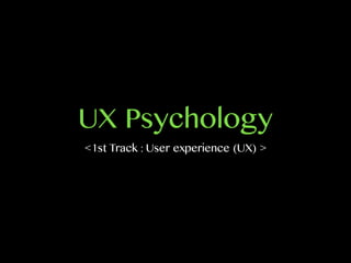 UX Psychology
<1st Track : User experience (UX) >
 