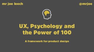 UX, Psychology and
the Power of 100
mr joe leech @mrjoe
A framework for product design
 