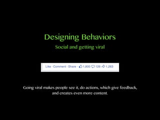 Designing Behaviors
Going viral makes people see it, do actions, which give feedback,
and creates even more content.
Social and getting viral
 