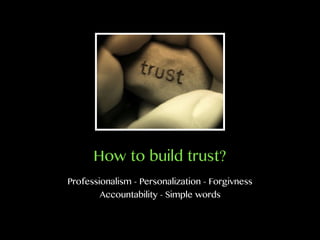 How to build trust?
Professionalism - Personalization - Forgivness
Accountability - Simple words
 