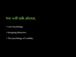 We will talk about,
• User Psychology.
• Designing Behaviors.
• The psychology of Usability.
 