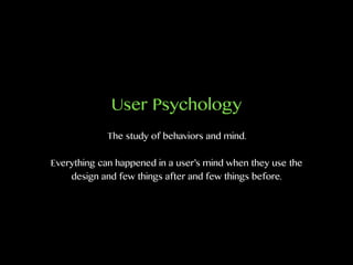 User Psychology
The study of behaviors and mind.
Everything can happened in a user’s mind when they use the
design and few things after and few things before.
 