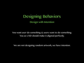 Designing Behaviors
You want user do something & users want to do something.
You as UXD should make it aligned perfectly.
We are not designing random artwork, we have intention.
Design with Intention
 