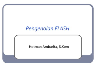 Pengenalan FLASH
Hotman Ambarita, S.Kom
 