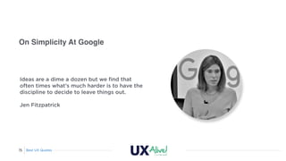 Best UX Quotes15
On Simplicity At Google
Ideas are a dime a dozen but we ﬁnd that
often times what’s much harder is to hav...