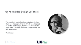 Best UX Quotes21
On All The Bad Design Out There
The public is more familiar with bad design
than good design. It is, in e...
