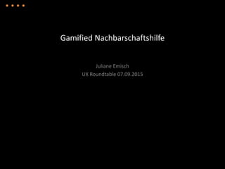 Gamified Nachbarschaftshilfe
Juliane Emisch
UX Roundtable 07.09.2015
 