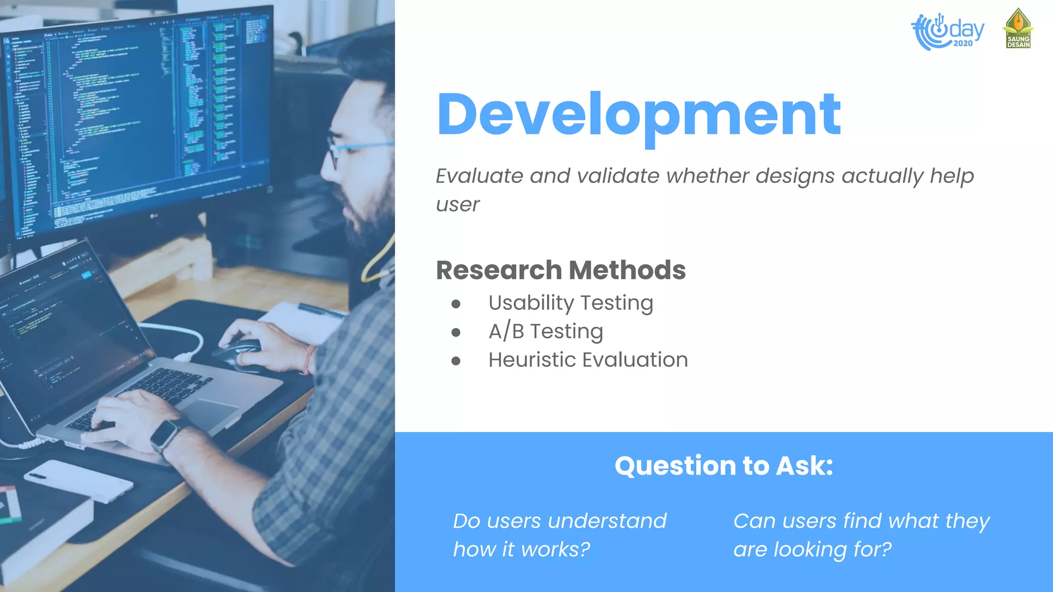 Development
Evaluate and validate whether designs actually help
user
Research Methods
● Usability Testing
● A/B Testing
● Heuristic Evaluation
Question to Ask:
Do users understand
how it works?
Can users find what they
are looking for?
 