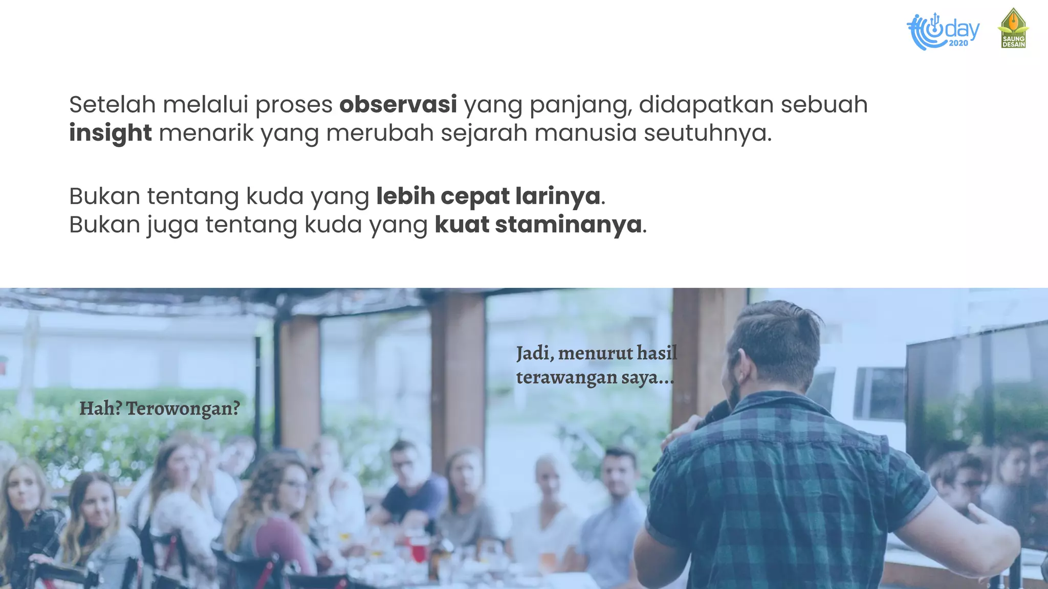 Setelah melalui proses observasi yang panjang, didapatkan sebuah
insight menarik yang merubah sejarah manusia seutuhnya.
Bukan tentang kuda yang lebih cepat larinya.
Bukan juga tentang kuda yang kuat staminanya.
Jadi, menurut hasil
terawangan saya...
Hah? Terowongan?
 